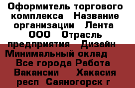 Оформитель торгового комплекса › Название организации ­ Лента, ООО › Отрасль предприятия ­ Дизайн › Минимальный оклад ­ 1 - Все города Работа » Вакансии   . Хакасия респ.,Саяногорск г.